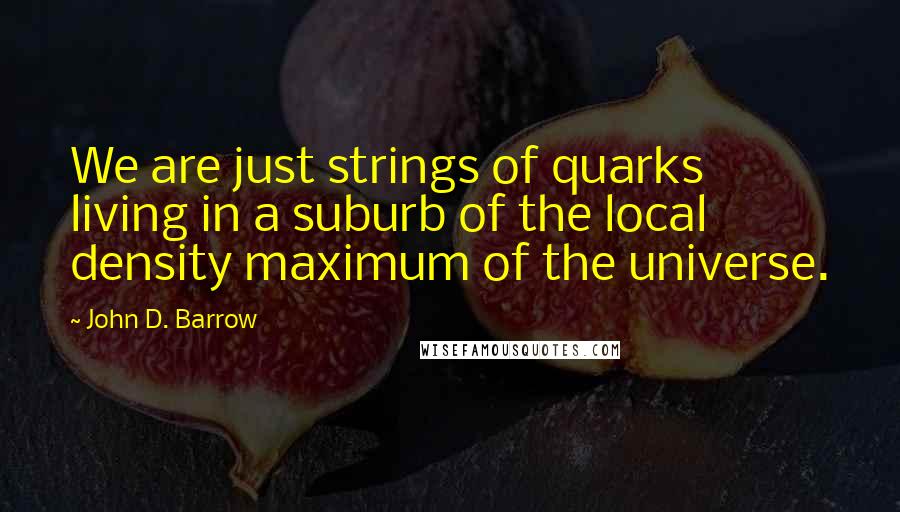 John D. Barrow quotes: We are just strings of quarks living in a suburb of the local density maximum of the universe.