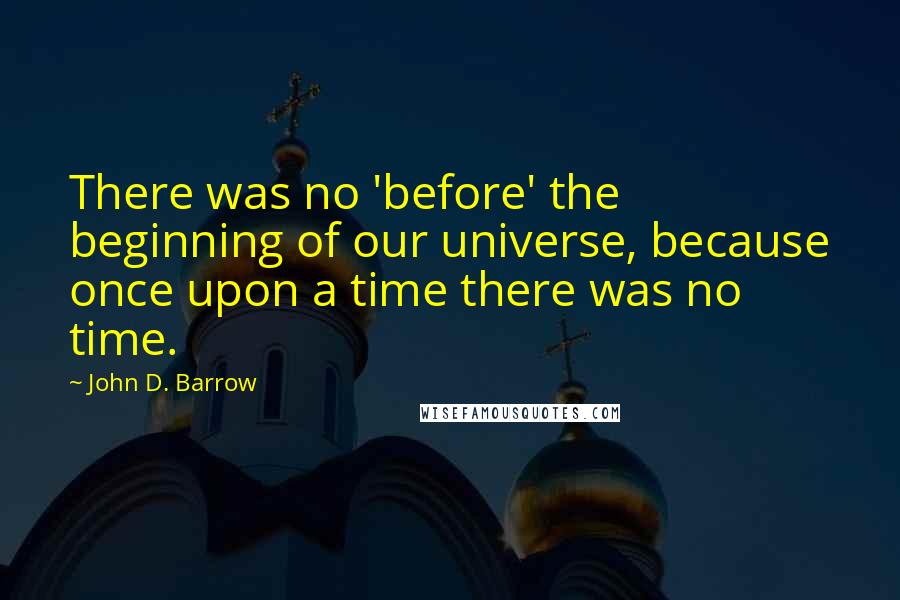 John D. Barrow quotes: There was no 'before' the beginning of our universe, because once upon a time there was no time.