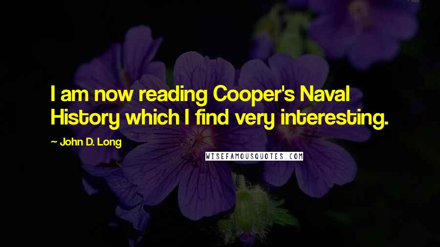 John D. Long quotes: I am now reading Cooper's Naval History which I find very interesting.