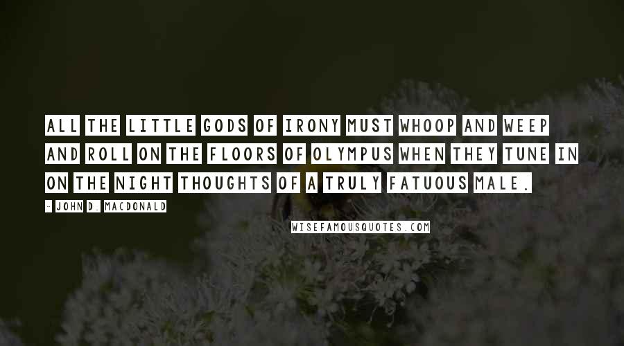 John D. MacDonald quotes: All the little gods of irony must whoop and weep and roll on the floors of Olympus when they tune in on the night thoughts of a truly fatuous male.