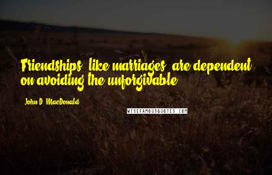 John D. MacDonald quotes: Friendships, like marriages, are dependent on avoiding the unforgivable.