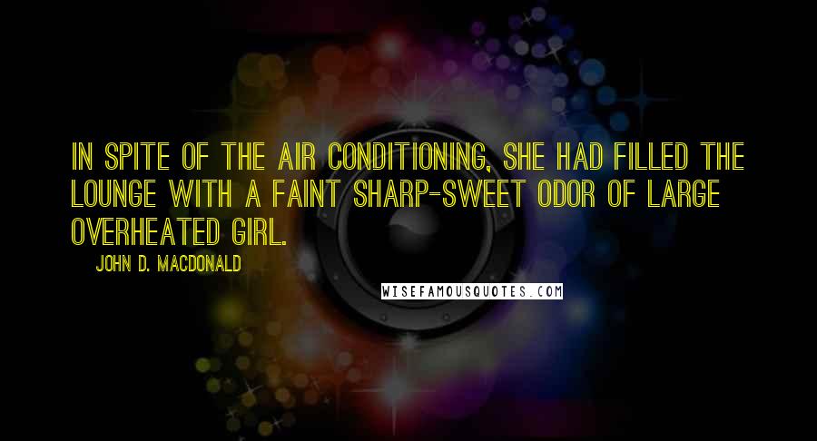 John D. MacDonald quotes: In spite of the air conditioning, she had filled the lounge with a faint sharp-sweet odor of large overheated girl. John D. MacDonald quotes: In spite of the air conditioning, she had filled the lounge with a faint sharp-sweet odor of large overheated girl.