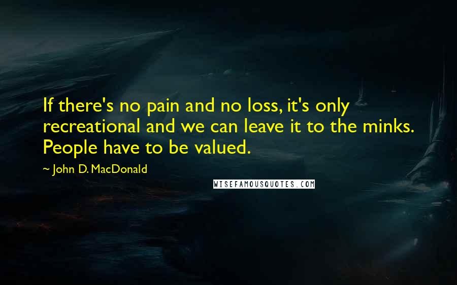 John D. MacDonald quotes: If there's no pain and no loss, it's only recreational and we can leave it to the minks. People have to be valued.