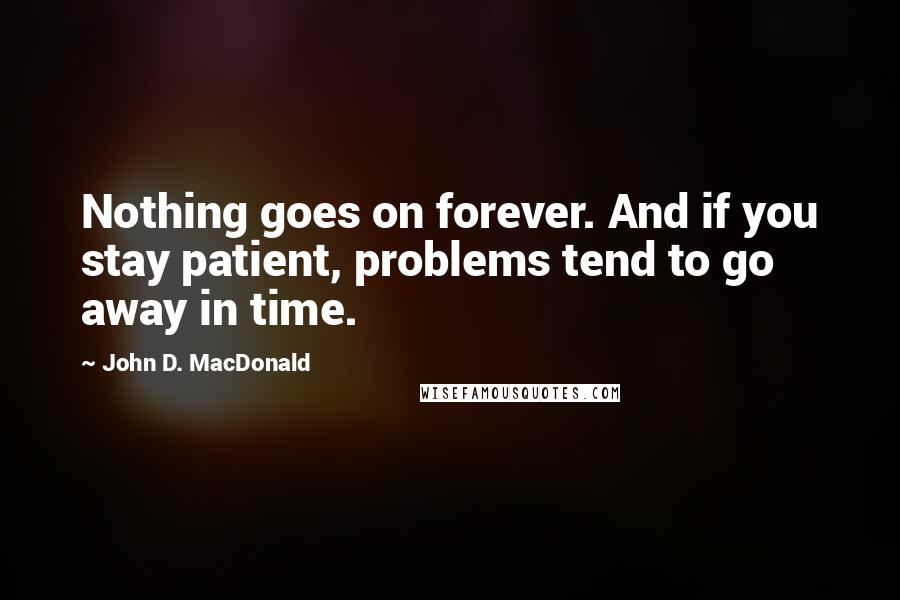 John D. MacDonald quotes: Nothing goes on forever. And if you stay patient, problems tend to go away in time.