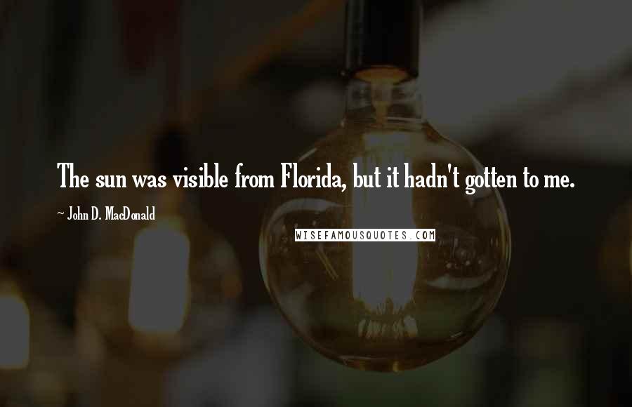 John D. MacDonald quotes: The sun was visible from Florida, but it hadn't gotten to me.