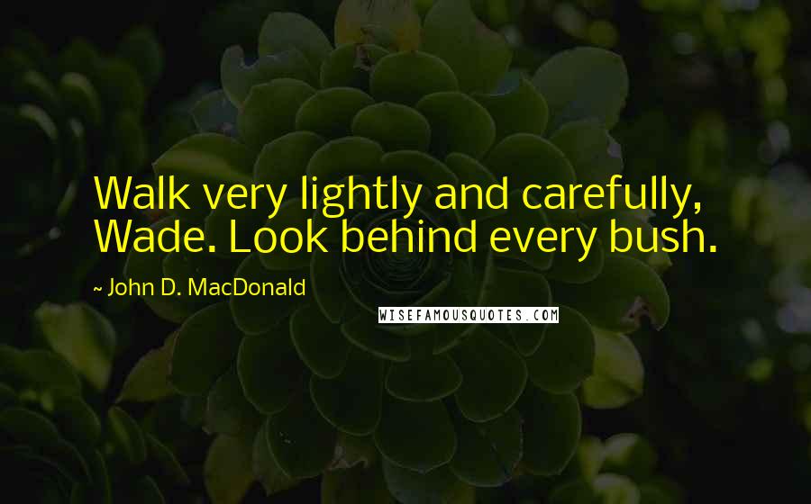 John D. MacDonald quotes: Walk very lightly and carefully, Wade. Look behind every bush.