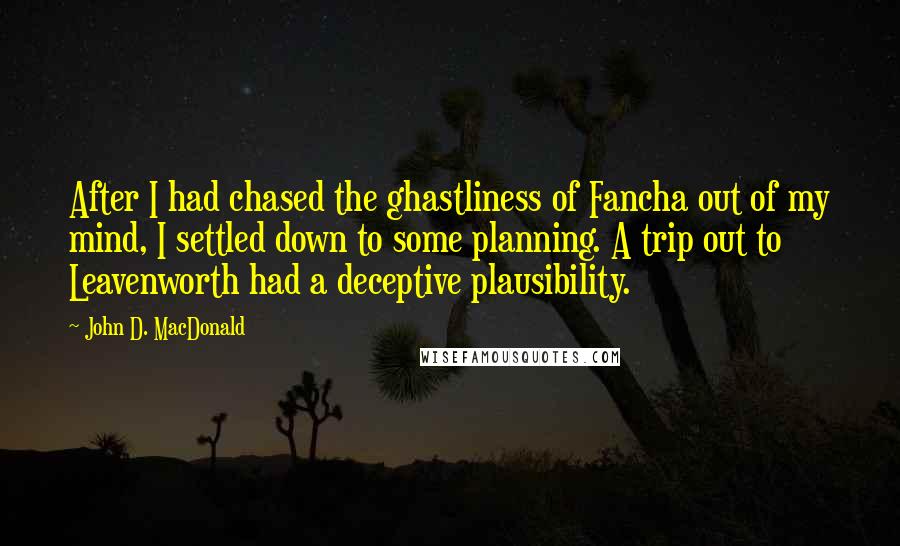 John D. MacDonald quotes: After I had chased the ghastliness of Fancha out of my mind, I settled down to some planning. A trip out to Leavenworth had a deceptive plausibility.