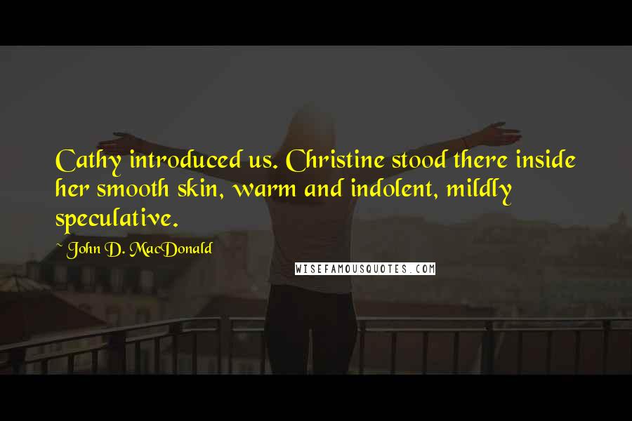 John D. MacDonald quotes: Cathy introduced us. Christine stood there inside her smooth skin, warm and indolent, mildly speculative.