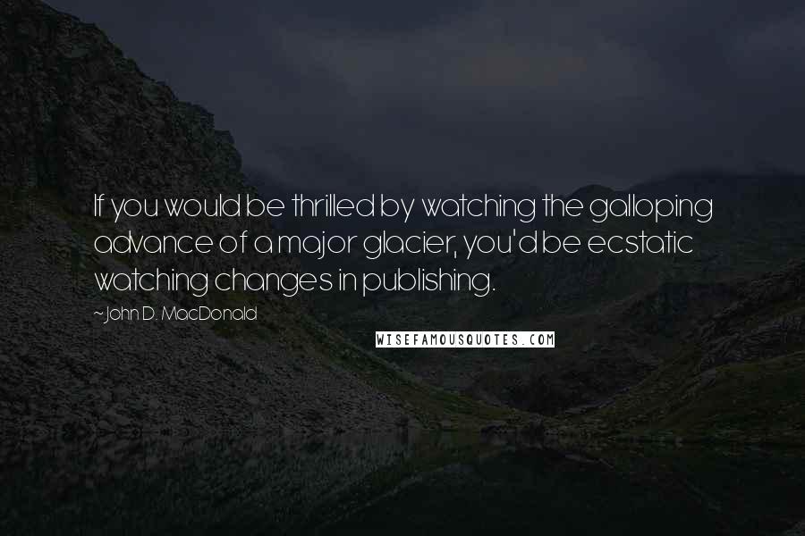 John D. MacDonald quotes: If you would be thrilled by watching the galloping advance of a major glacier, you'd be ecstatic watching changes in publishing. John D. MacDonald quotes: If you would be thrilled by watching the galloping advance of a major glacier, you'd be ecstatic watching changes in publishing.