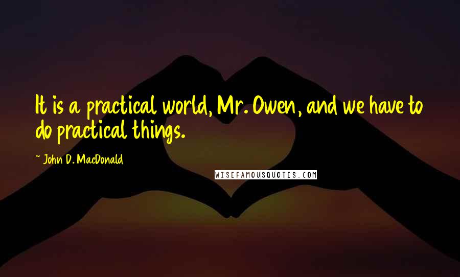 John D. MacDonald quotes: It is a practical world, Mr. Owen, and we have to do practical things.