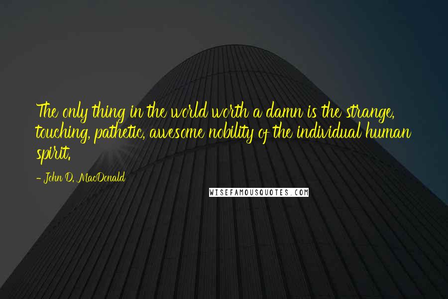 John D. MacDonald quotes: The only thing in the world worth a damn is the strange, touching, pathetic, awesome nobility of the individual human spirit. John D. MacDonald quotes: The only thing in the world worth a damn is the strange, touching, pathetic, awesome nobility of the individual human spirit.