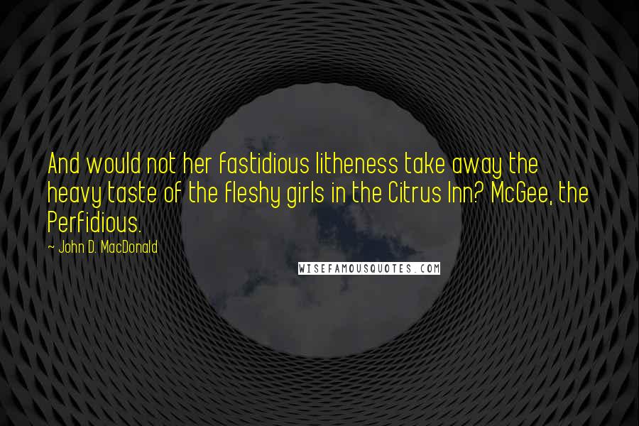 John D. MacDonald quotes: And would not her fastidious litheness take away the heavy taste of the fleshy girls in the Citrus Inn? McGee, the Perfidious. John D. MacDonald quotes: And would not her fastidious litheness take away the heavy taste of the fleshy girls in the Citrus Inn? McGee, the Perfidious.