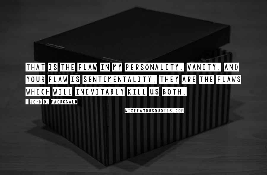 John D. MacDonald quotes: That is the flaw in my personality. Vanity. And your flaw is sentimentality. They are the flaws which will inevitably kill us both.