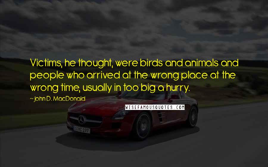 John D. MacDonald quotes: Victims, he thought, were birds and animals and people who arrived at the wrong place at the wrong time, usually in too big a hurry. John D. MacDonald quotes: Victims, he thought, were birds and animals and people who arrived at the wrong place at the wrong time, usually in too big a hurry.