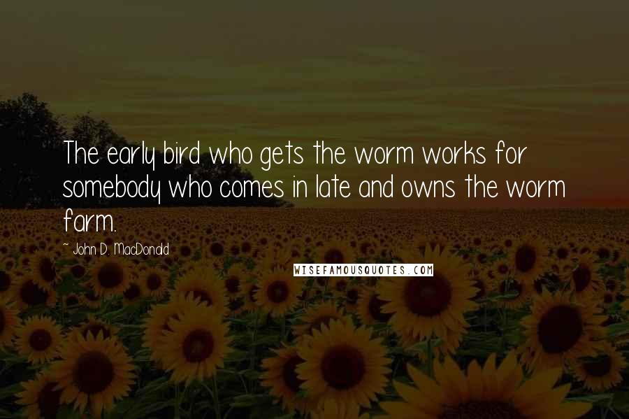 John D. MacDonald quotes: The early bird who gets the worm works for somebody who comes in late and owns the worm farm.