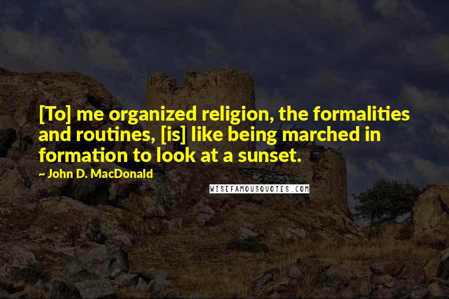 John D. MacDonald quotes: [To] me organized religion, the formalities and routines, [is] like being marched in formation to look at a sunset.