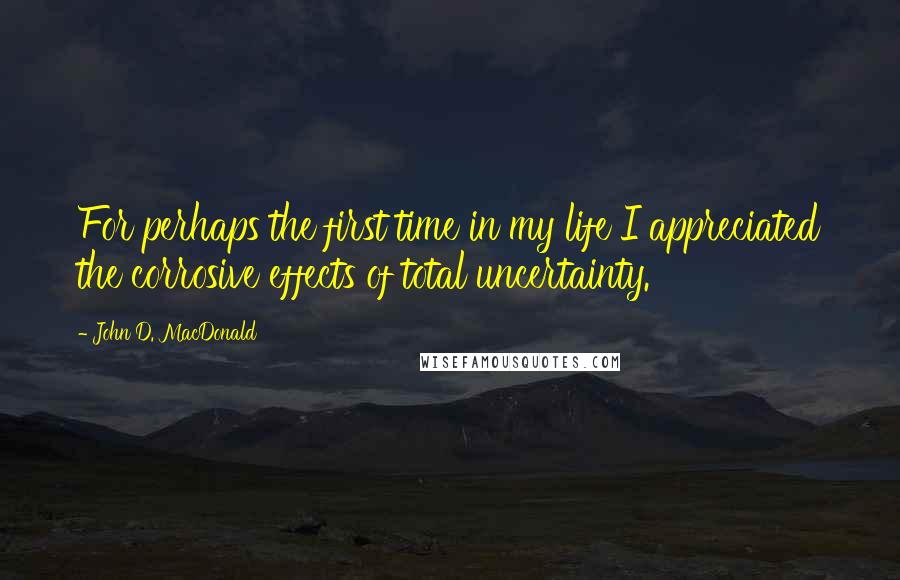 John D. MacDonald quotes: For perhaps the first time in my life I appreciated the corrosive effects of total uncertainty.