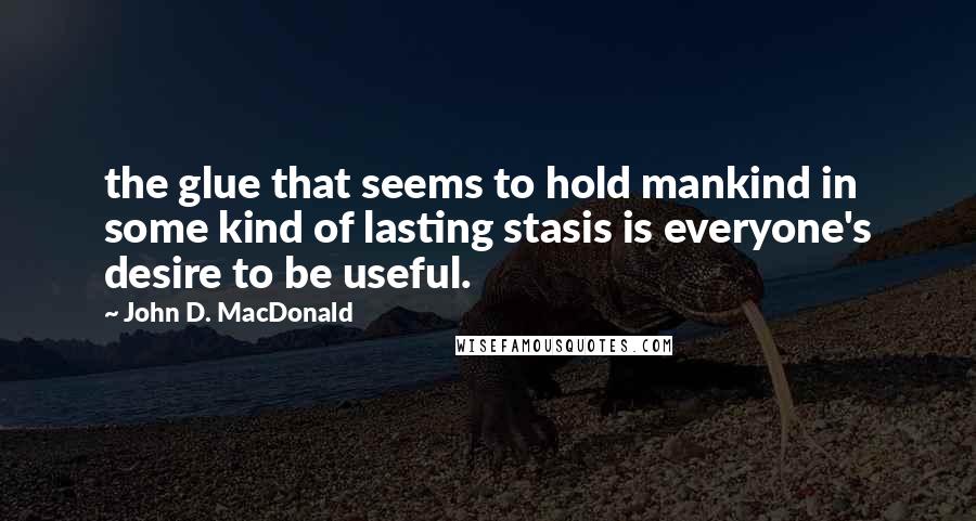 John D. MacDonald quotes: the glue that seems to hold mankind in some kind of lasting stasis is everyone's desire to be useful. John D. MacDonald quotes: the glue that seems to hold mankind in some kind of lasting stasis is everyone's desire to be useful.