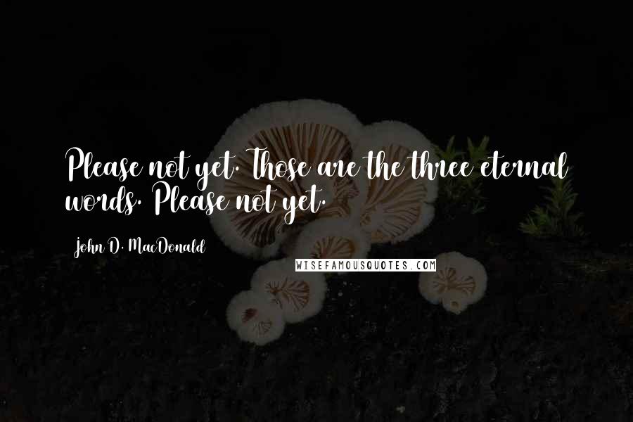 John D. MacDonald quotes: Please not yet. Those are the three eternal words. Please not yet.