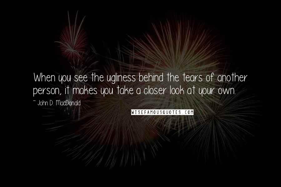 John D. MacDonald quotes: When you see the ugliness behind the tears of another person, it makes you take a closer look at your own. John D. MacDonald quotes: When you see the ugliness behind the tears of another person, it makes you take a closer look at your own.