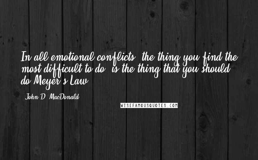 John D. MacDonald quotes: In all emotional conflicts, the thing you find the most difficult to do, is the thing that you should do.Meyer's Law John D. MacDonald quotes: In all emotional conflicts, the thing you find the most difficult to do, is the thing that you should do.Meyer's Law