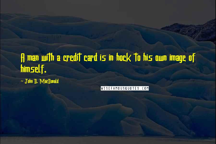 John D. MacDonald quotes: A man with a credit card is in hock to his own image of himself.