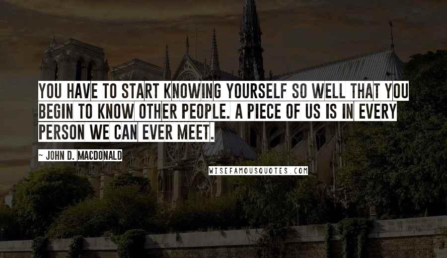 John D. MacDonald quotes: You have to start knowing yourself so well that you begin to know other people. A piece of us is in every person we can ever meet. John D. MacDonald quotes: You have to start knowing yourself so well that you begin to know other people. A piece of us is in every person we can ever meet.