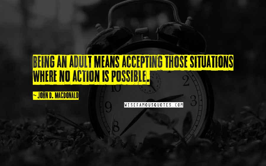 John D. MacDonald quotes: Being an adult means accepting those situations where no action is possible.