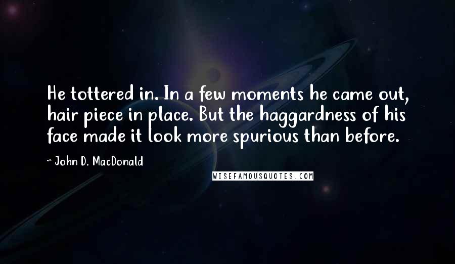 John D. MacDonald quotes: He tottered in. In a few moments he came out, hair piece in place. But the haggardness of his face made it look more spurious than before. John D. MacDonald quotes: He tottered in. In a few moments he came out, hair piece in place. But the haggardness of his face made it look more spurious than before.