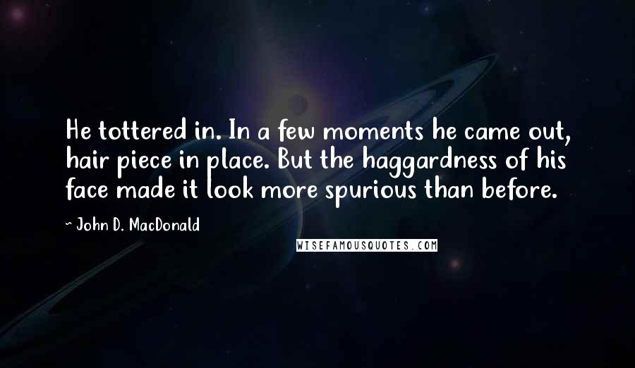 John D. MacDonald quotes: He tottered in. In a few moments he came out, hair piece in place. But the haggardness of his face made it look more spurious than before.