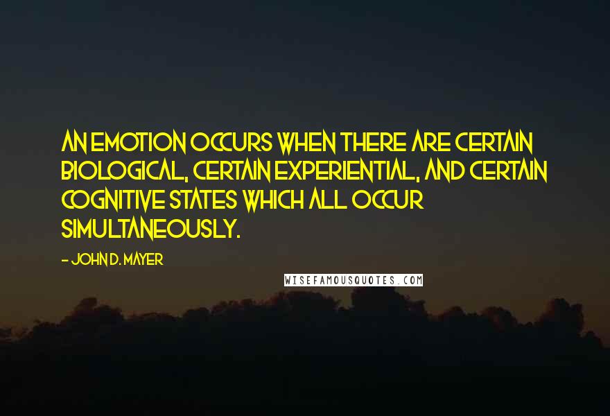 John D. Mayer quotes: An emotion occurs when there are certain biological, certain experiential, and certain cognitive states which all occur simultaneously.