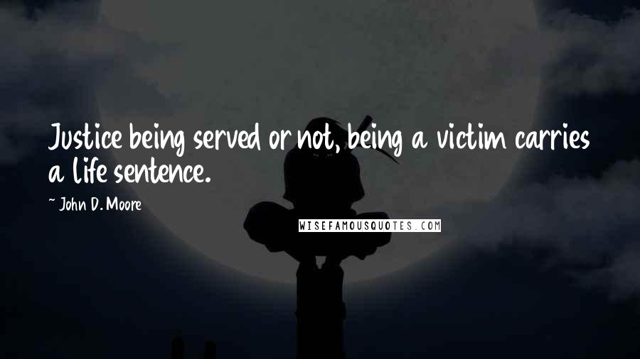 John D. Moore quotes: Justice being served or not, being a victim carries a life sentence.