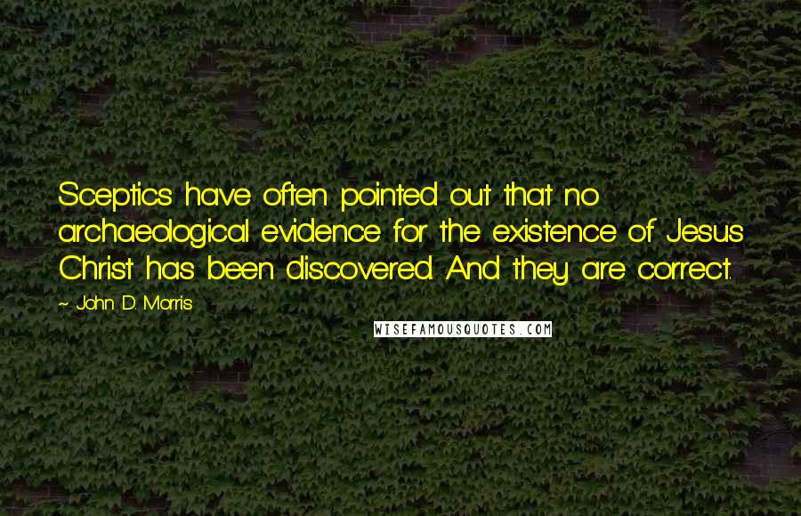 John D. Morris quotes: Sceptics have often pointed out that no archaeological evidence for the existence of Jesus Christ has been discovered. And they are correct.