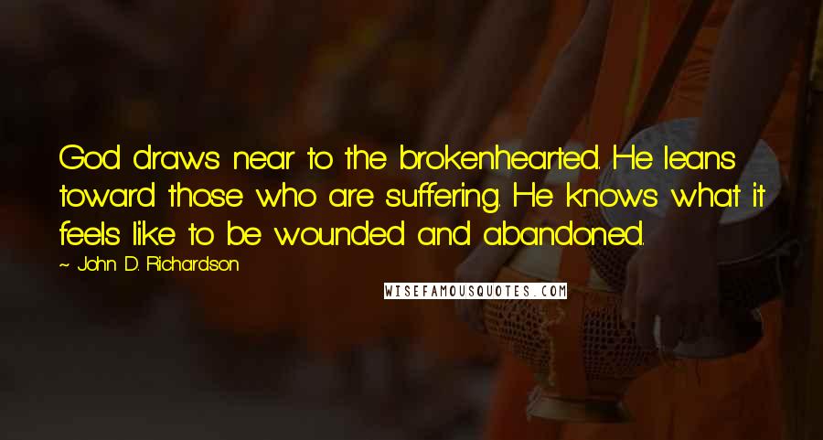 John D. Richardson quotes: God draws near to the brokenhearted. He leans toward those who are suffering. He knows what it feels like to be wounded and abandoned.