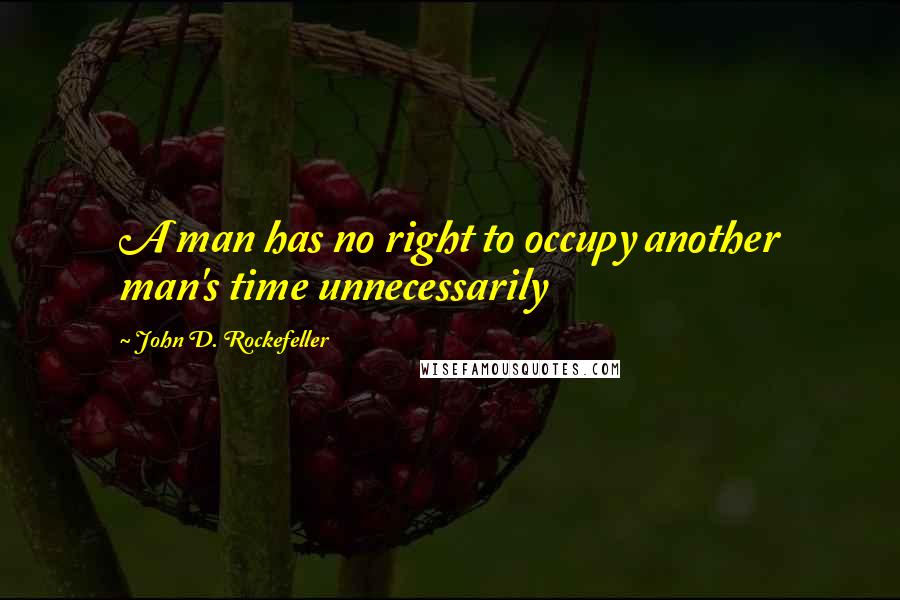 John D. Rockefeller quotes: A man has no right to occupy another man's time unnecessarily