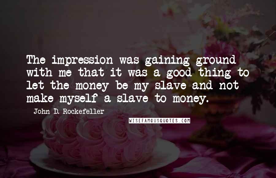 John D. Rockefeller quotes: The impression was gaining ground with me that it was a good thing to let the money be my slave and not make myself a slave to money. John D. Rockefeller quotes: The impression was gaining ground with me that it was a good thing to let the money be my slave and not make myself a slave to money.