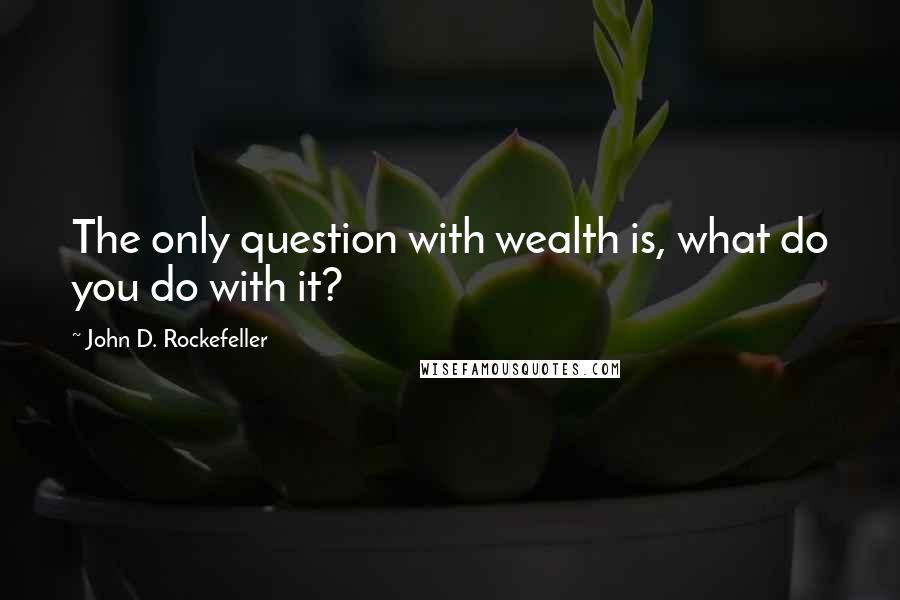 John D. Rockefeller quotes: The only question with wealth is, what do you do with it? John D. Rockefeller quotes: The only question with wealth is, what do you do with it?