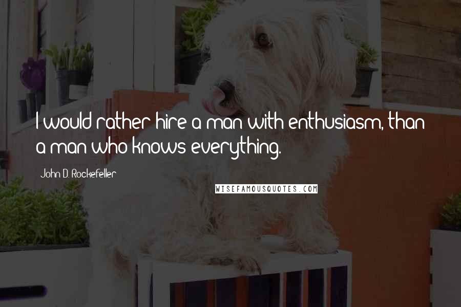 John D. Rockefeller quotes: I would rather hire a man with enthusiasm, than a man who knows everything.
