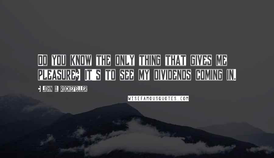 John D. Rockefeller quotes: Do you know the only thing that gives me pleasure? It's to see my dividends coming in.