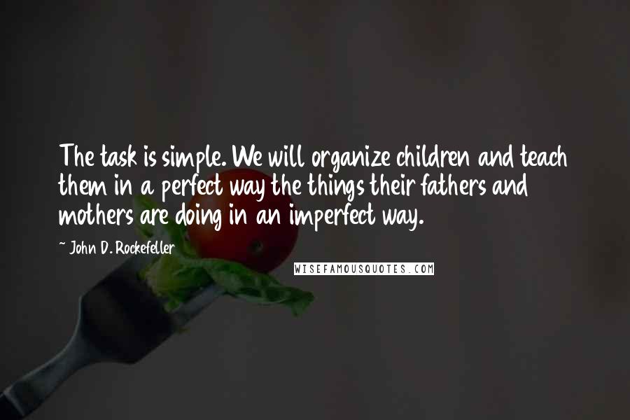 John D. Rockefeller quotes: The task is simple. We will organize children and teach them in a perfect way the things their fathers and mothers are doing in an imperfect way.