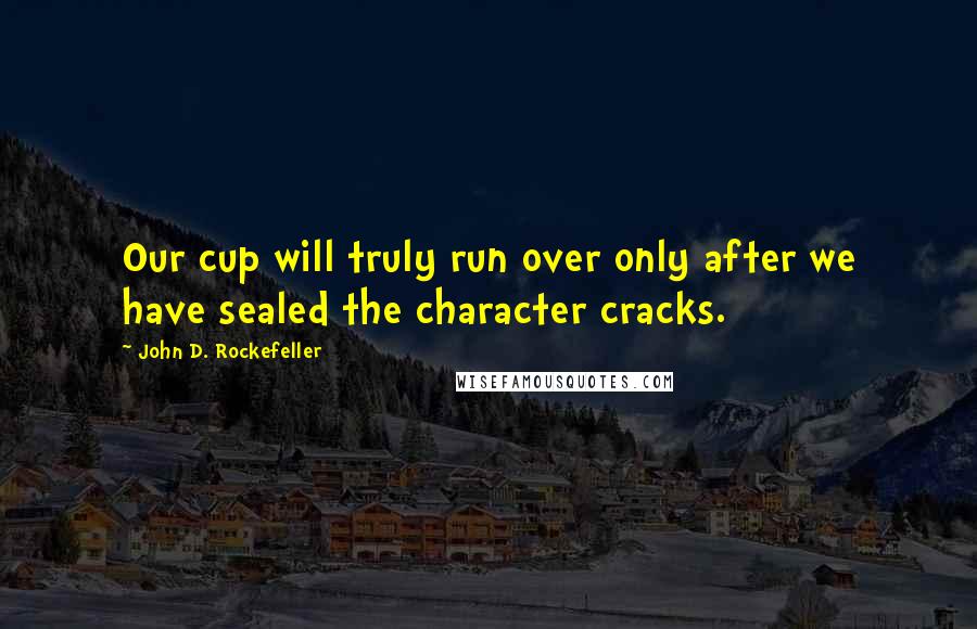 John D. Rockefeller quotes: Our cup will truly run over only after we have sealed the character cracks.