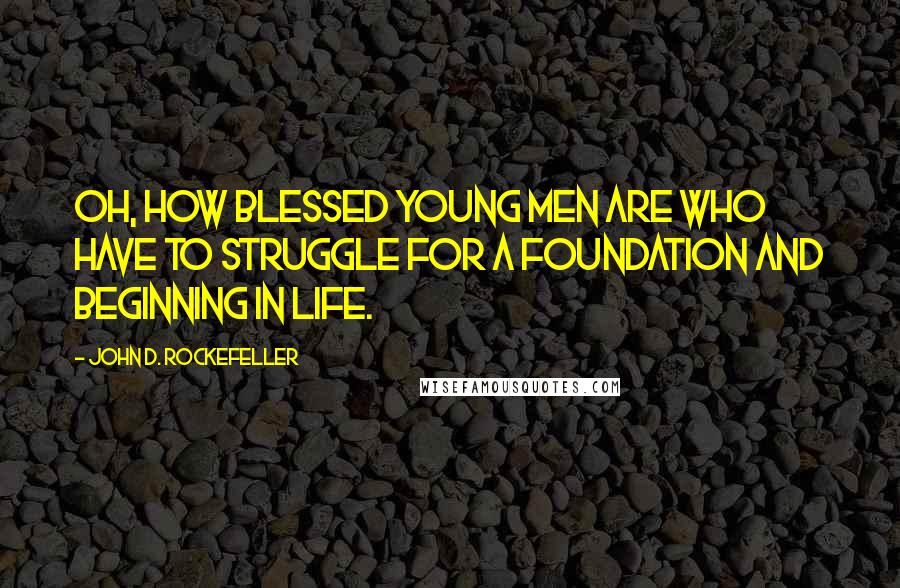 John D. Rockefeller quotes: Oh, how blessed young men are who have to struggle for a foundation and beginning in life.
