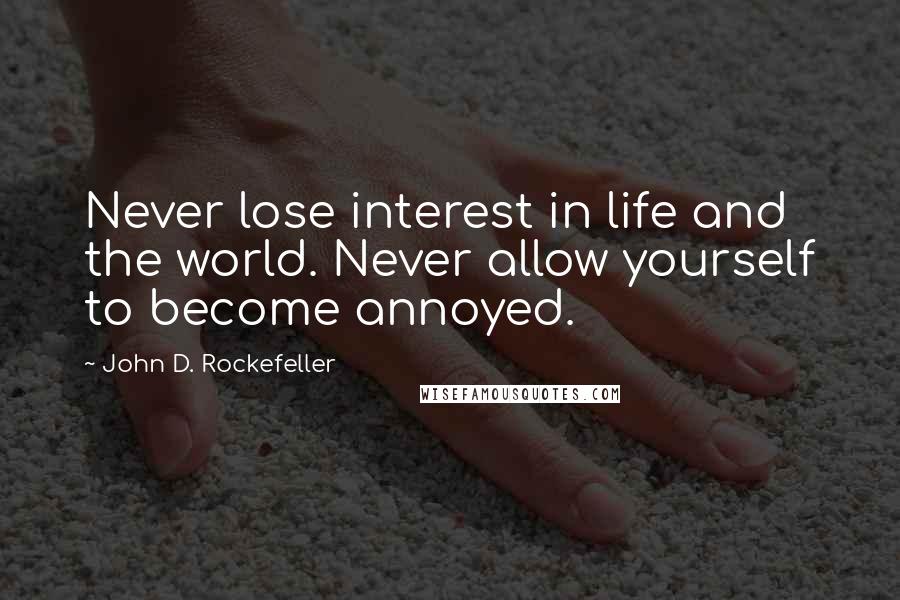 John D. Rockefeller quotes: Never lose interest in life and the world. Never allow yourself to become annoyed.