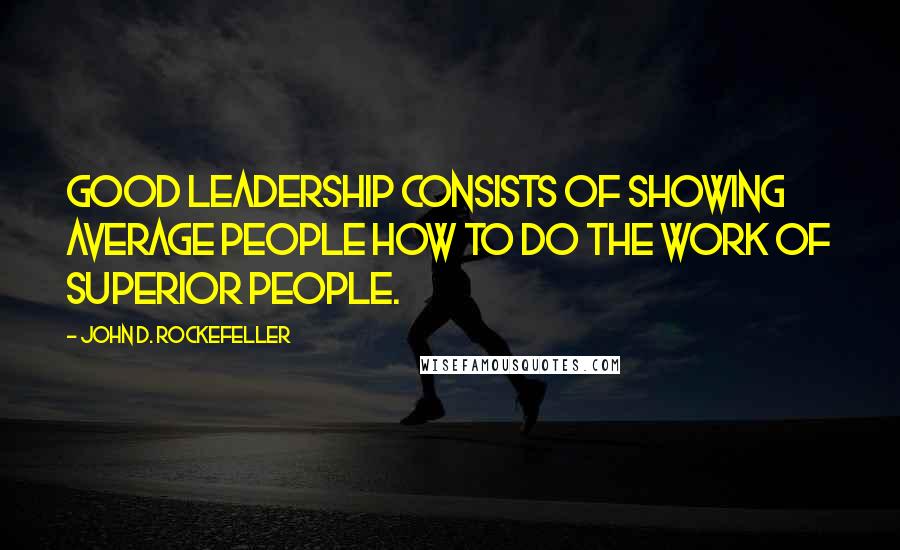 John D. Rockefeller quotes: Good leadership consists of showing average people how to do the work of superior people.