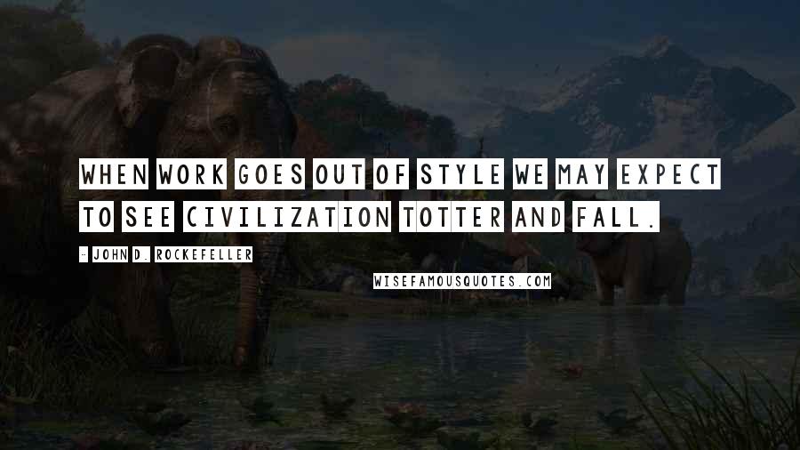 John D. Rockefeller quotes: When work goes out of style we may expect to see civilization totter and fall.