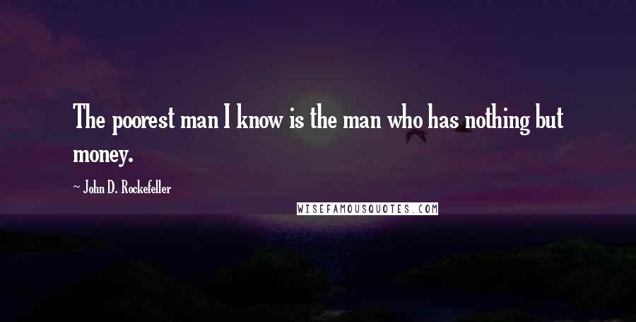 John D. Rockefeller quotes: The poorest man I know is the man who has nothing but money. John D. Rockefeller quotes: The poorest man I know is the man who has nothing but money.