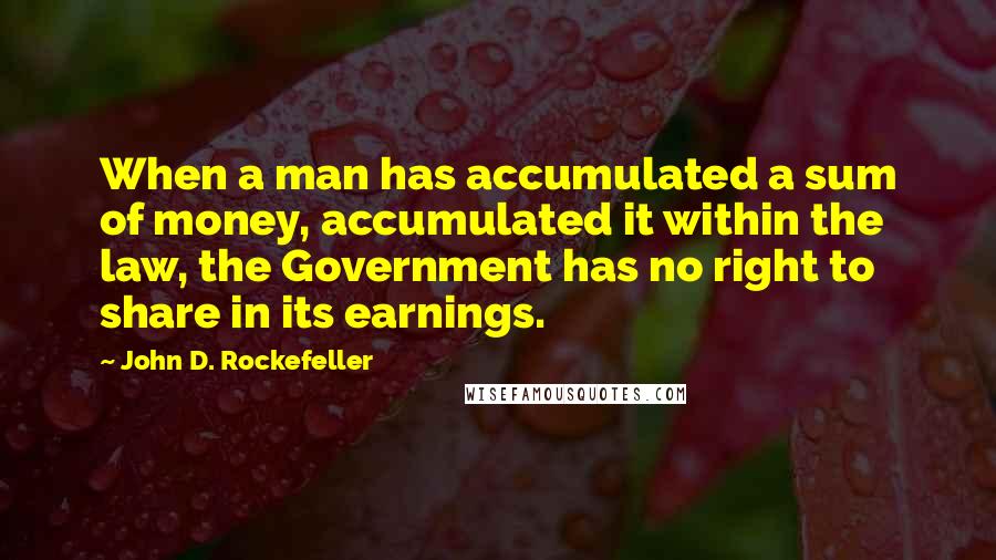 John D. Rockefeller quotes: When a man has accumulated a sum of money, accumulated it within the law, the Government has no right to share in its earnings. John D. Rockefeller quotes: When a man has accumulated a sum of money, accumulated it within the law, the Government has no right to share in its earnings.