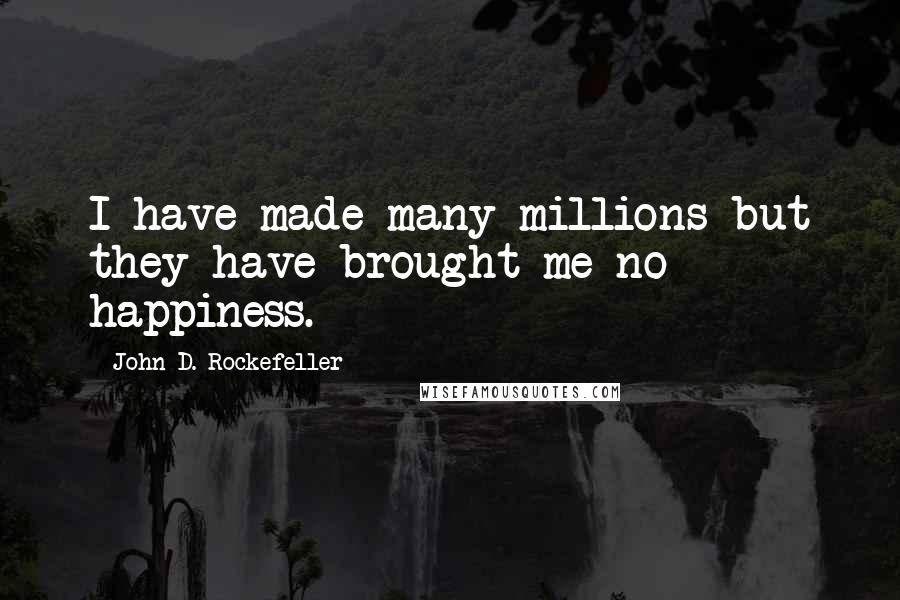 John D. Rockefeller quotes: I have made many millions but they have brought me no happiness.