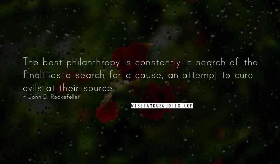 John D. Rockefeller quotes: The best philanthropy is constantly in search of the finalities-a search for a cause, an attempt to cure evils at their source.