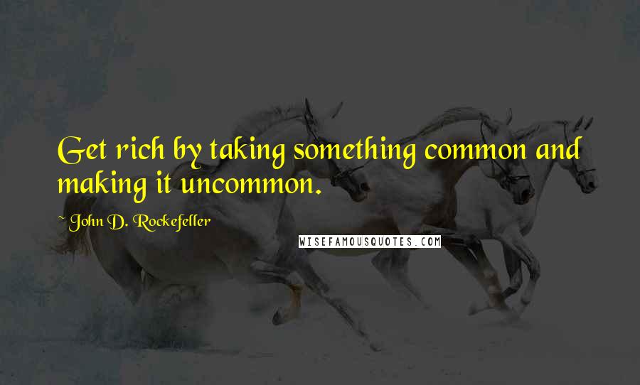 John D. Rockefeller quotes: Get rich by taking something common and making it uncommon.